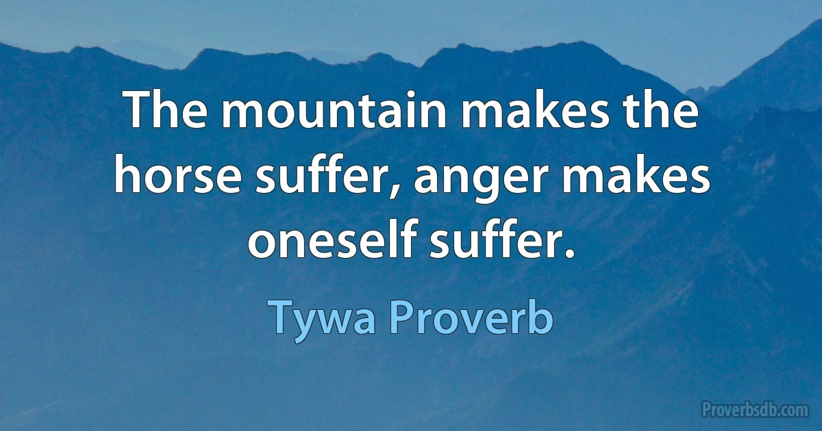 The mountain makes the horse suffer, anger makes oneself suffer. (Tywa Proverb)