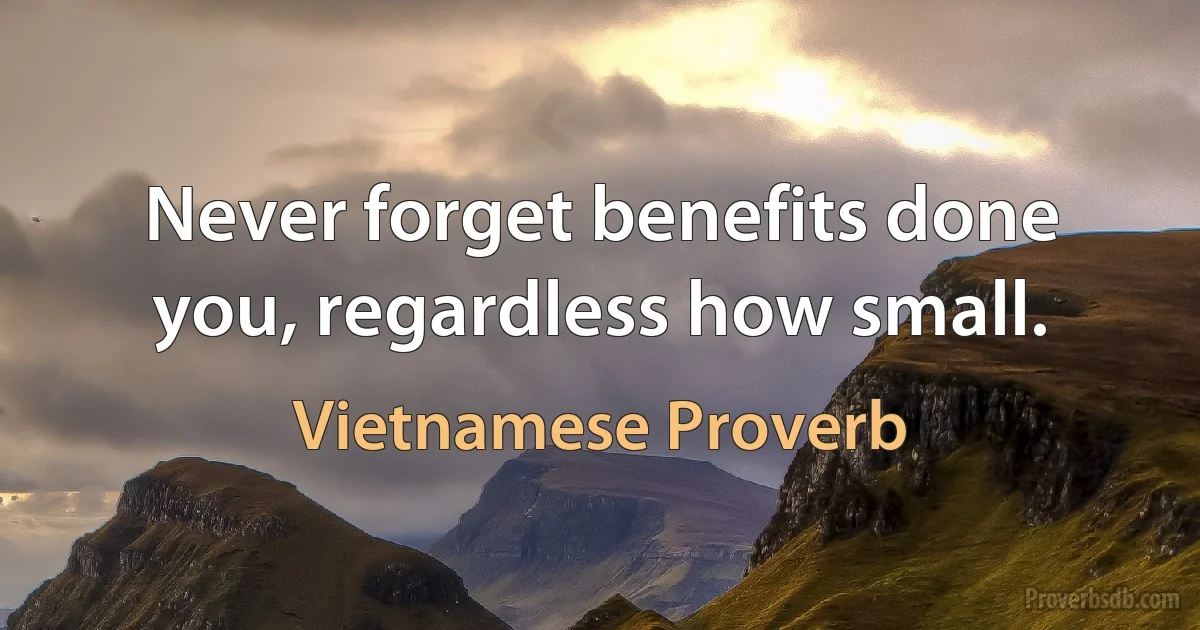 Never forget benefits done you, regardless how small. (Vietnamese Proverb)