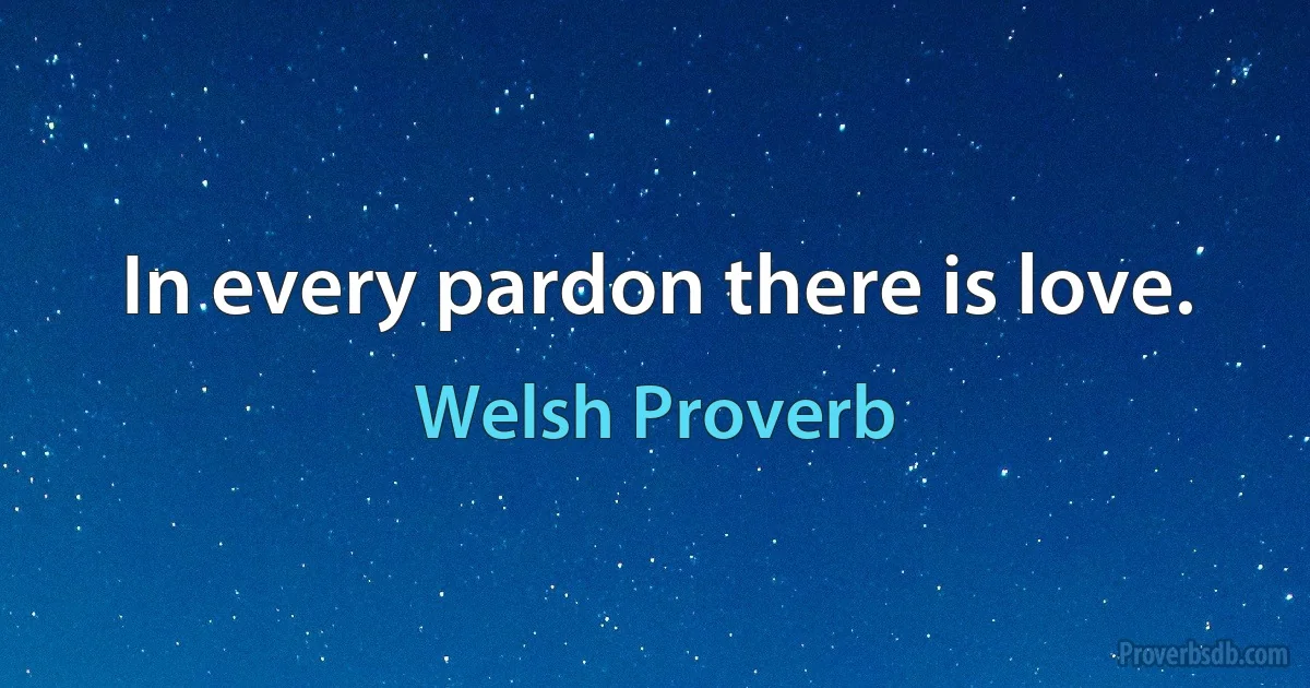 In every pardon there is love. (Welsh Proverb)