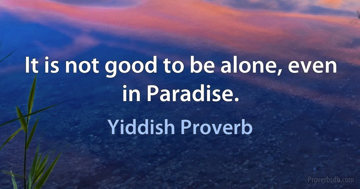 It is not good to be alone, even in Paradise. (Yiddish Proverb)