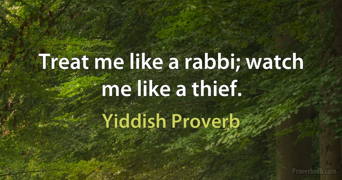 Treat me like a rabbi; watch me like a thief. (Yiddish Proverb)