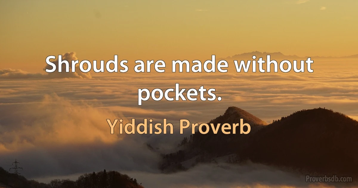 Shrouds are made without pockets. (Yiddish Proverb)