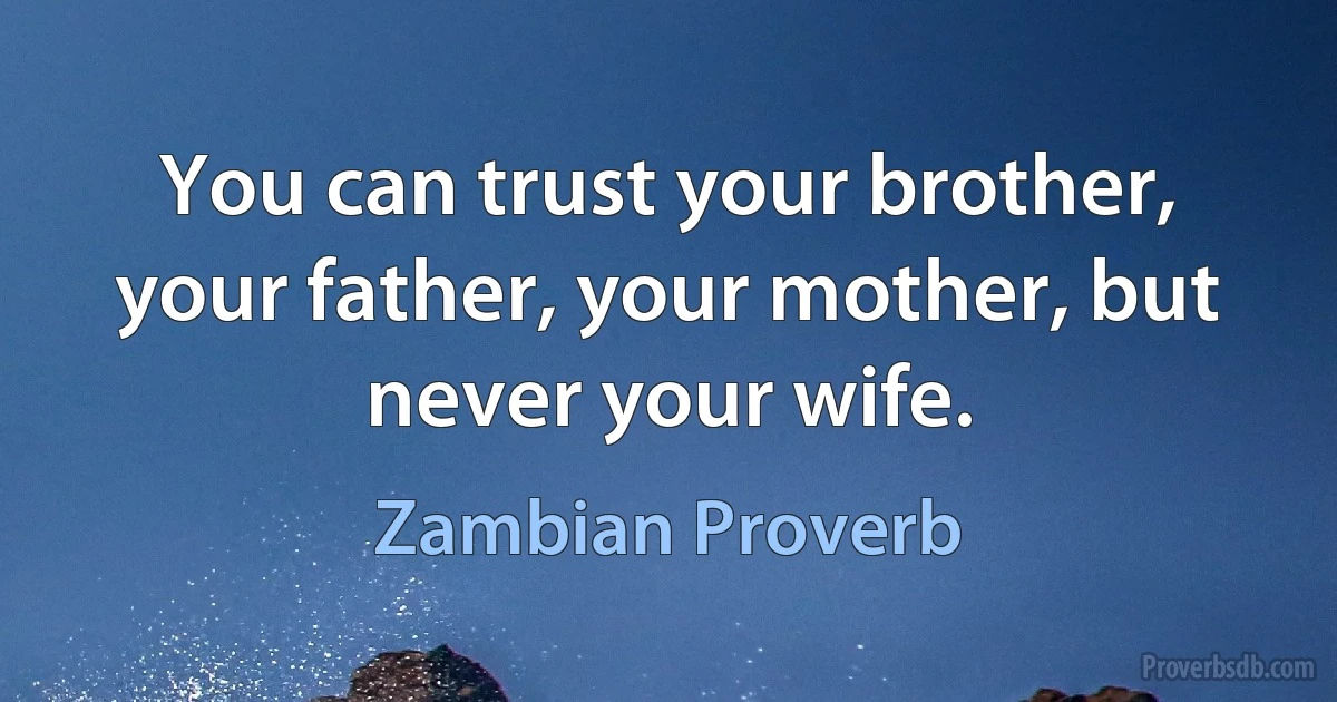 You can trust your brother, your father, your mother, but never your wife. (Zambian Proverb)