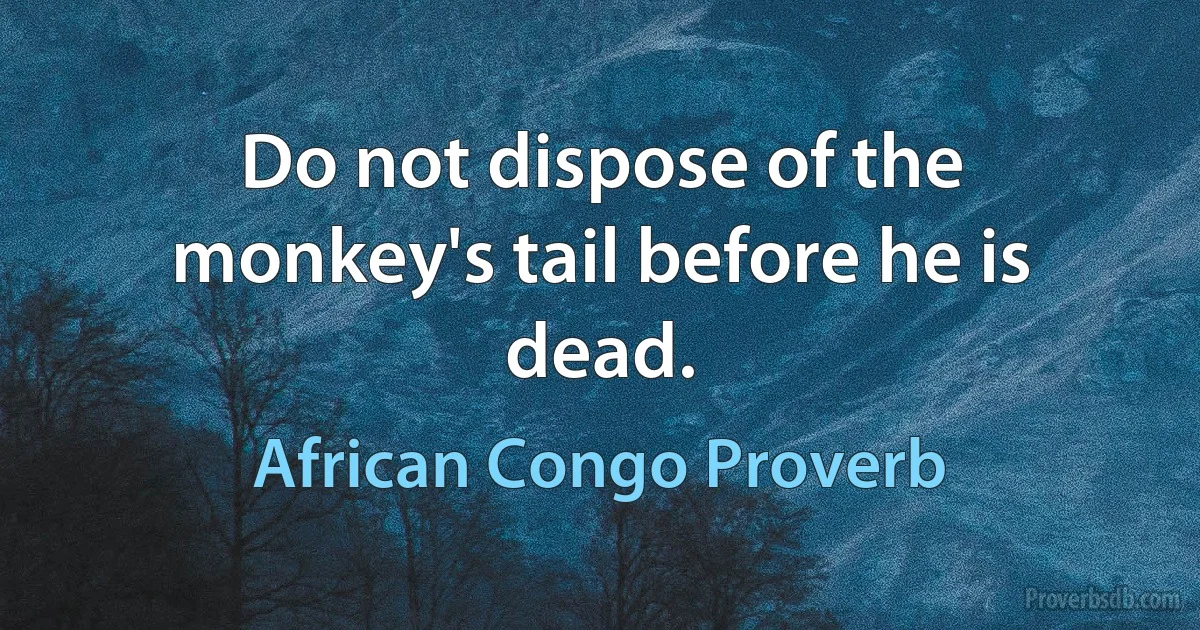 Do not dispose of the monkey's tail before he is dead. (African Congo Proverb)