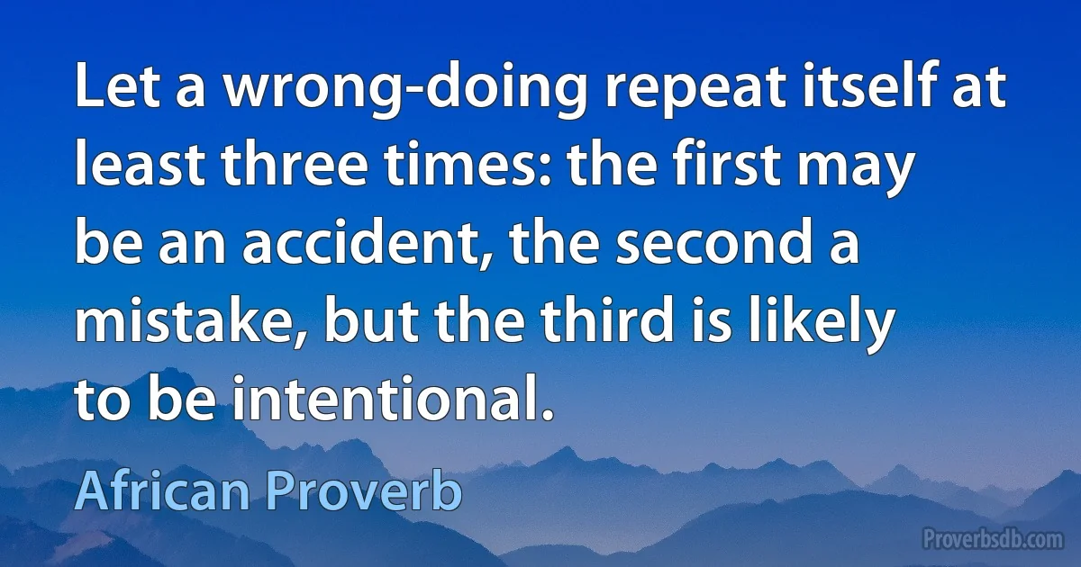 Let a wrong-doing repeat itself at least three times: the first may be an accident, the second a mistake, but the third is likely to be intentional. (African Proverb)