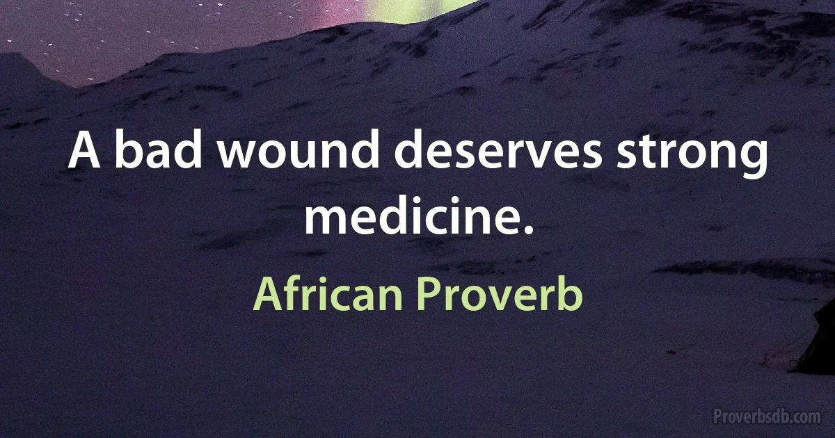 A bad wound deserves strong medicine. (African Proverb)