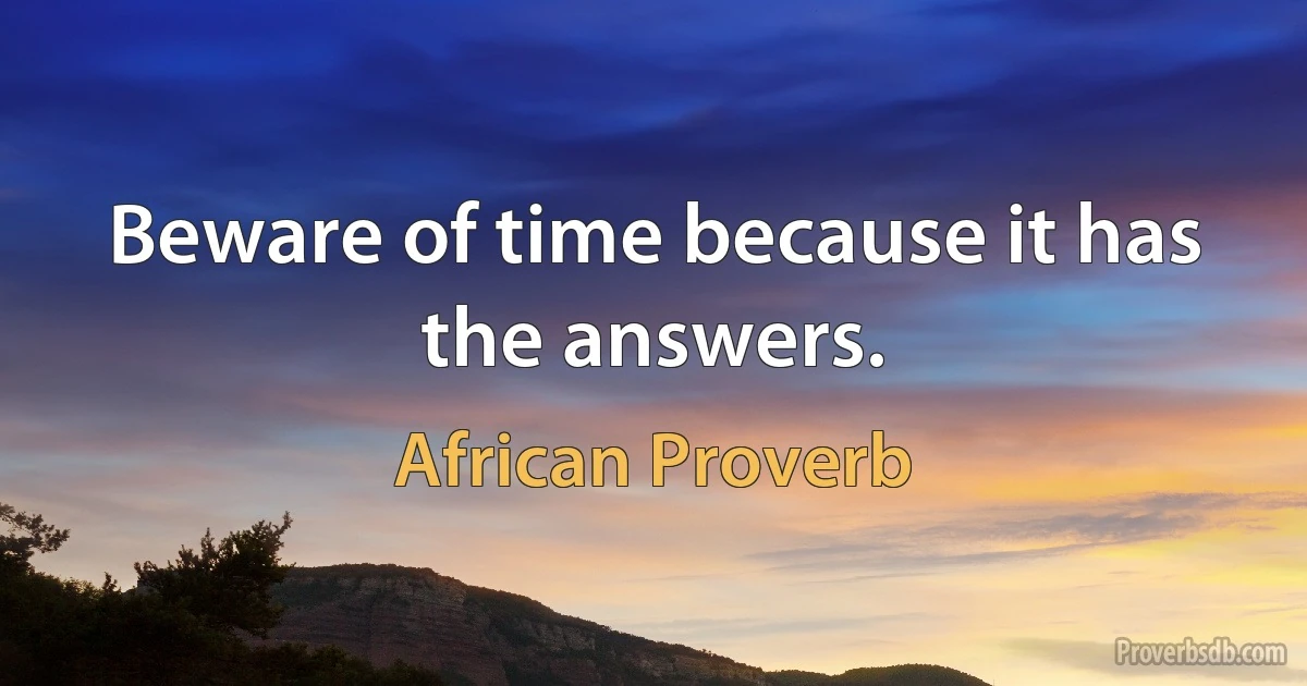 Beware of time because it has the answers. (African Proverb)