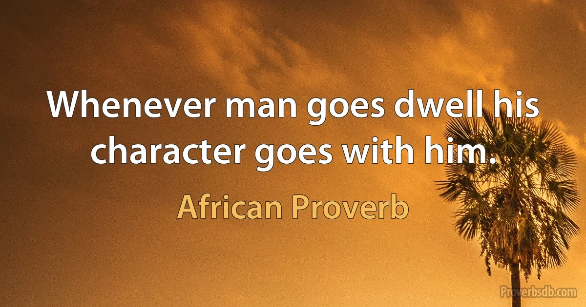 Whenever man goes dwell his character goes with him. (African Proverb)