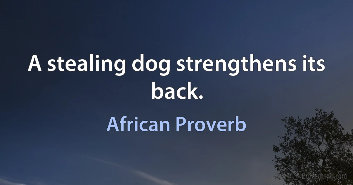 A stealing dog strengthens its back. (African Proverb)