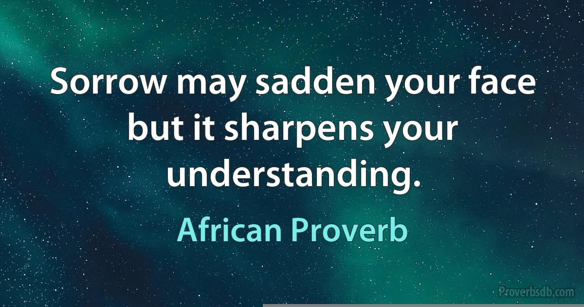 Sorrow may sadden your face but it sharpens your understanding. (African Proverb)