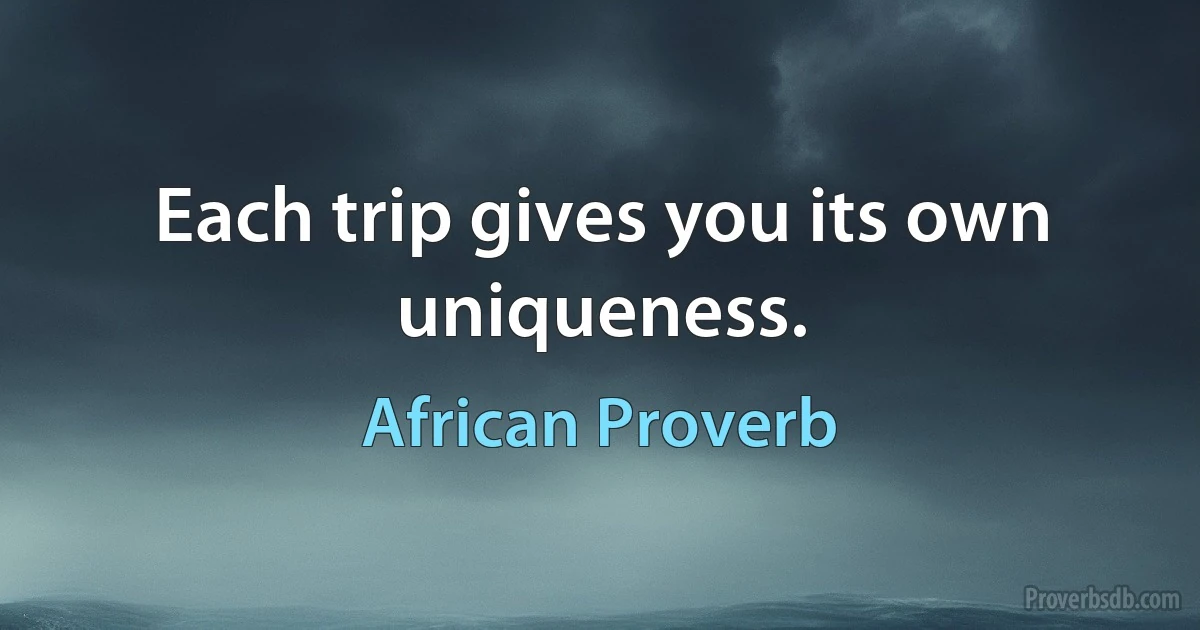 Each trip gives you its own uniqueness. (African Proverb)