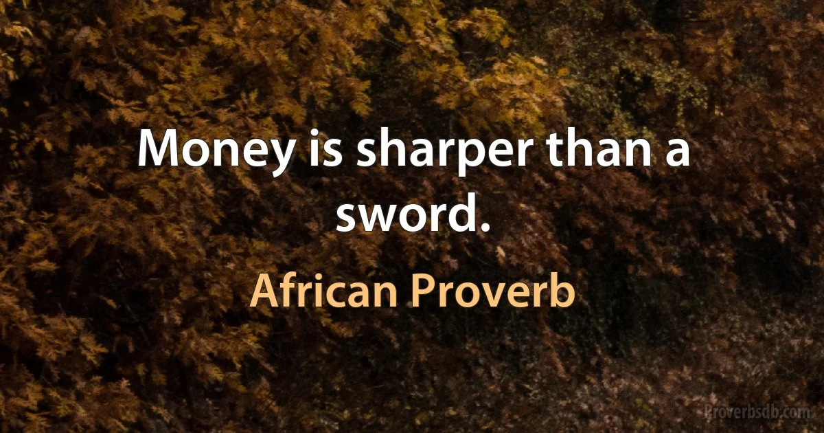 Money is sharper than a sword. (African Proverb)