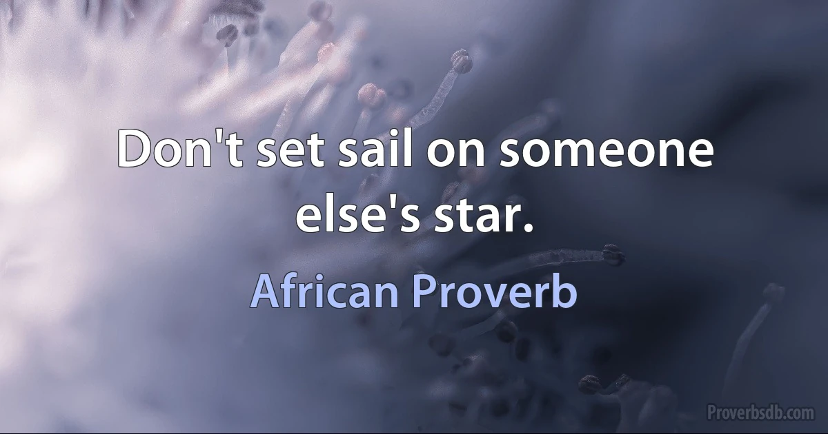 Don't set sail on someone else's star. (African Proverb)