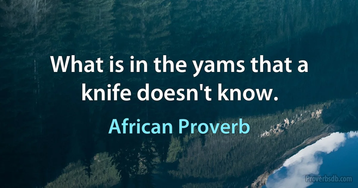 What is in the yams that a knife doesn't know. (African Proverb)