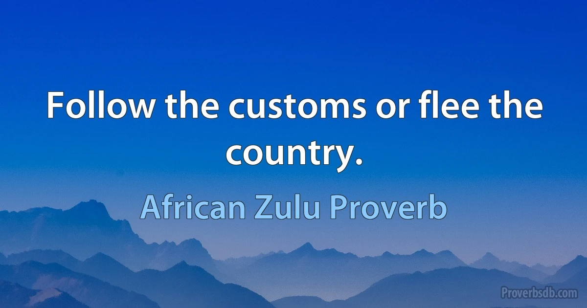 Follow the customs or flee the country. (African Zulu Proverb)