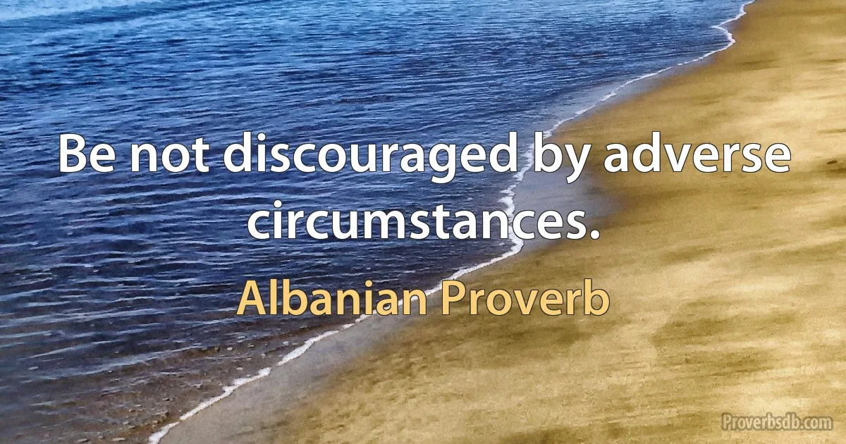 Be not discouraged by adverse circumstances. (Albanian Proverb)