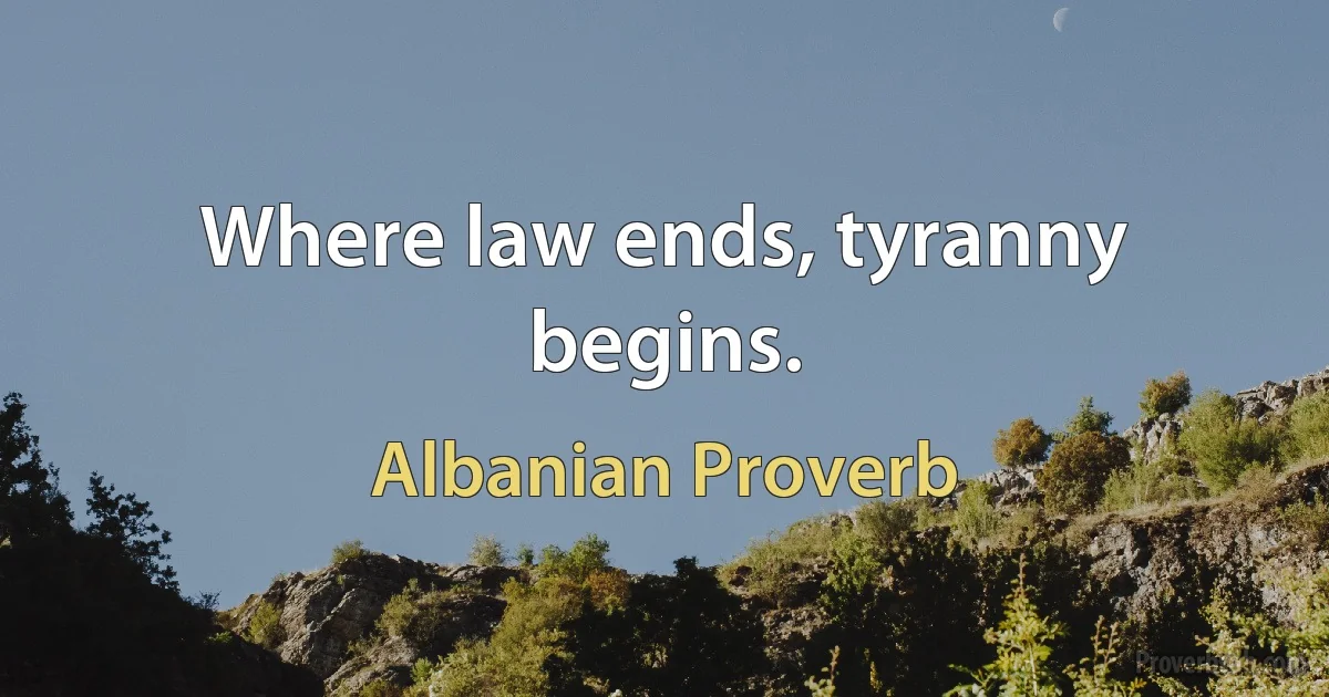 Where law ends, tyranny begins. (Albanian Proverb)