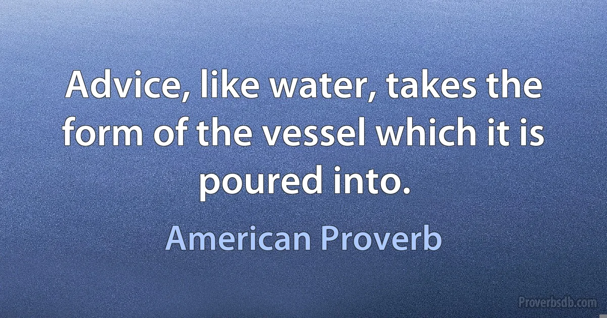 Advice, like water, takes the form of the vessel which it is poured into. (American Proverb)