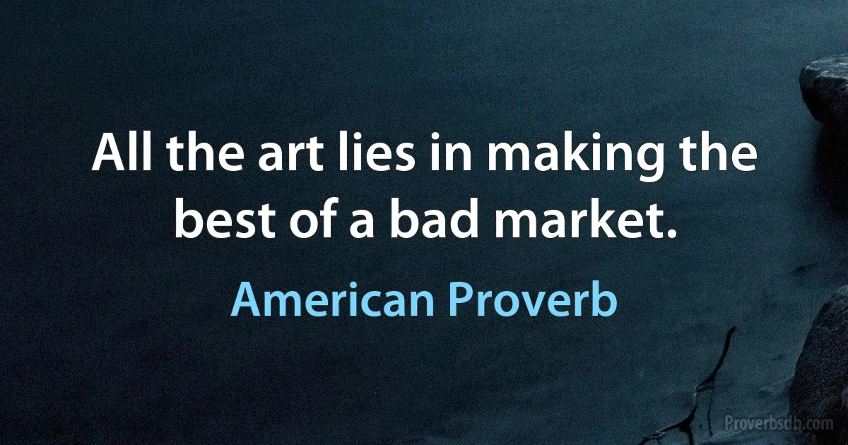 All the art lies in making the best of a bad market. (American Proverb)