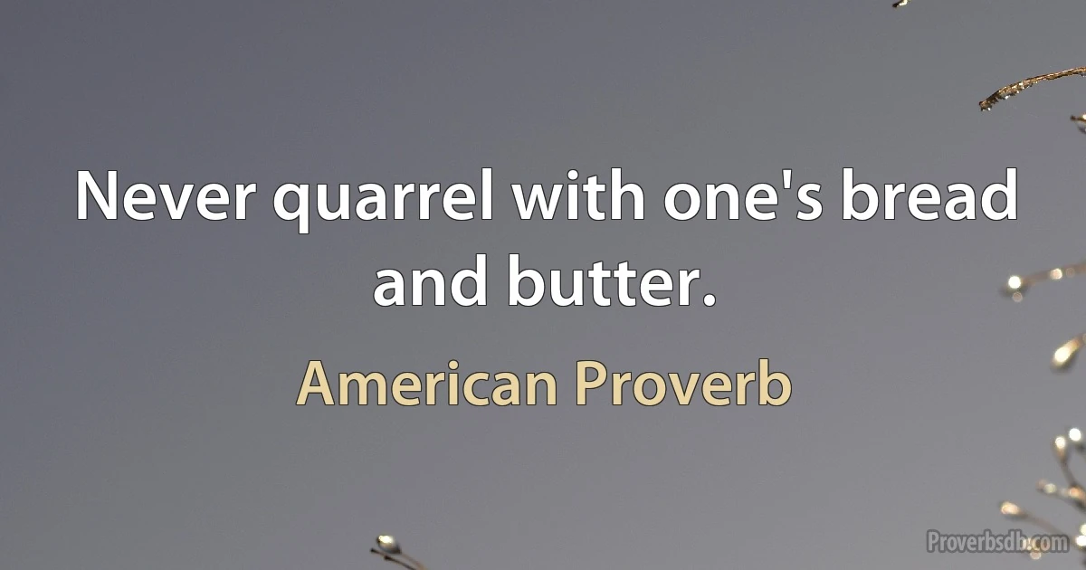 Never quarrel with one's bread and butter. (American Proverb)