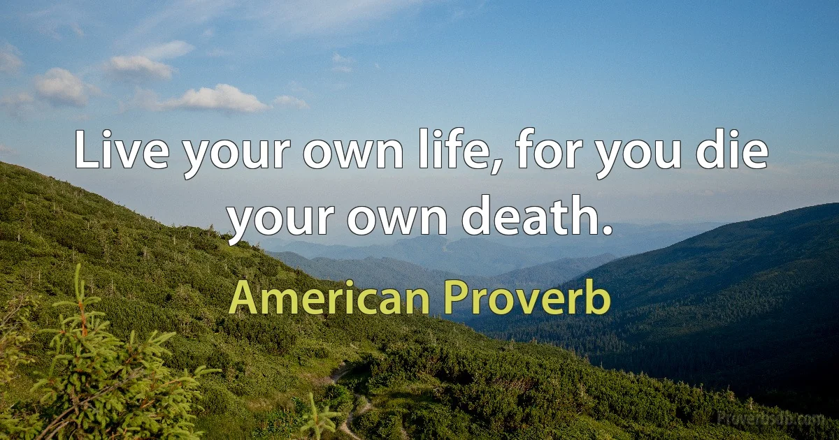 Live your own life, for you die your own death. (American Proverb)