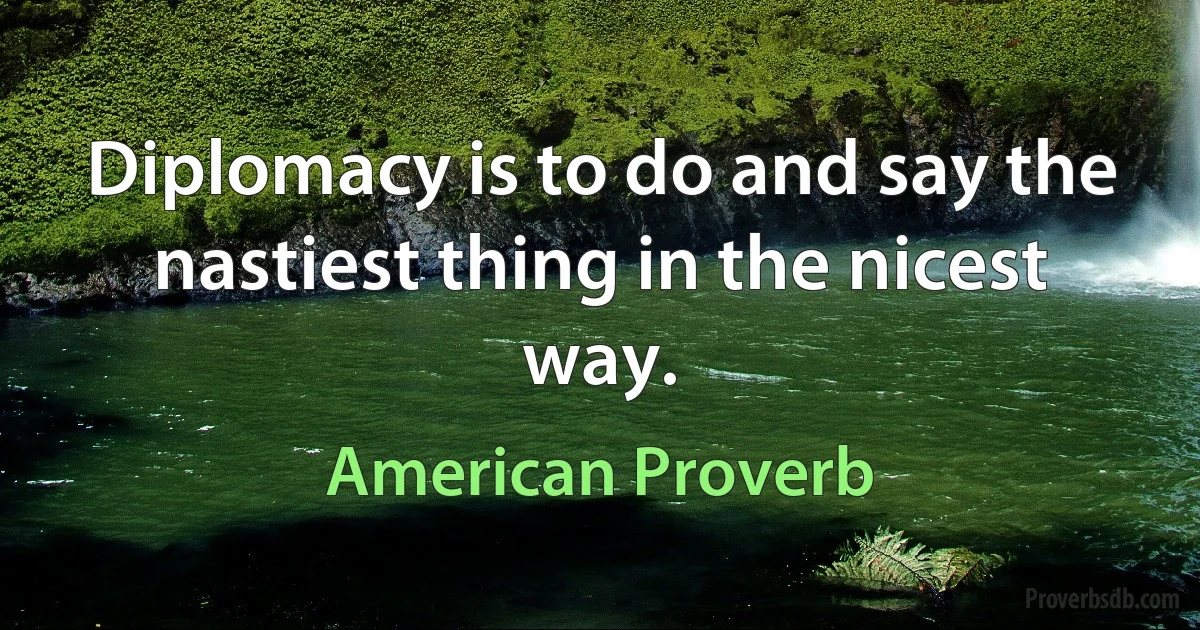 Diplomacy is to do and say the nastiest thing in the nicest way. (American Proverb)