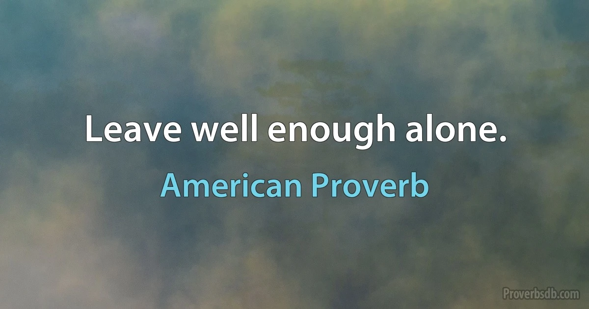 Leave well enough alone. (American Proverb)