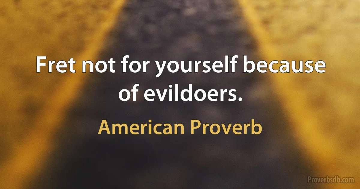 Fret not for yourself because of evildoers. (American Proverb)