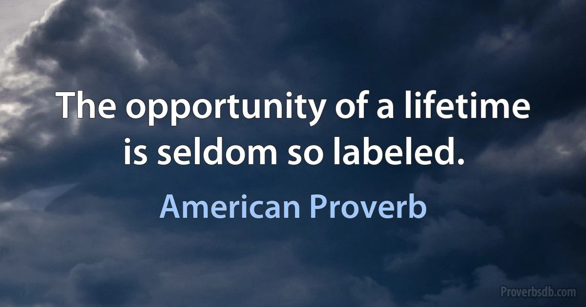 The opportunity of a lifetime is seldom so labeled. (American Proverb)