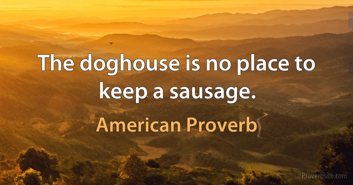 The doghouse is no place to keep a sausage. (American Proverb)