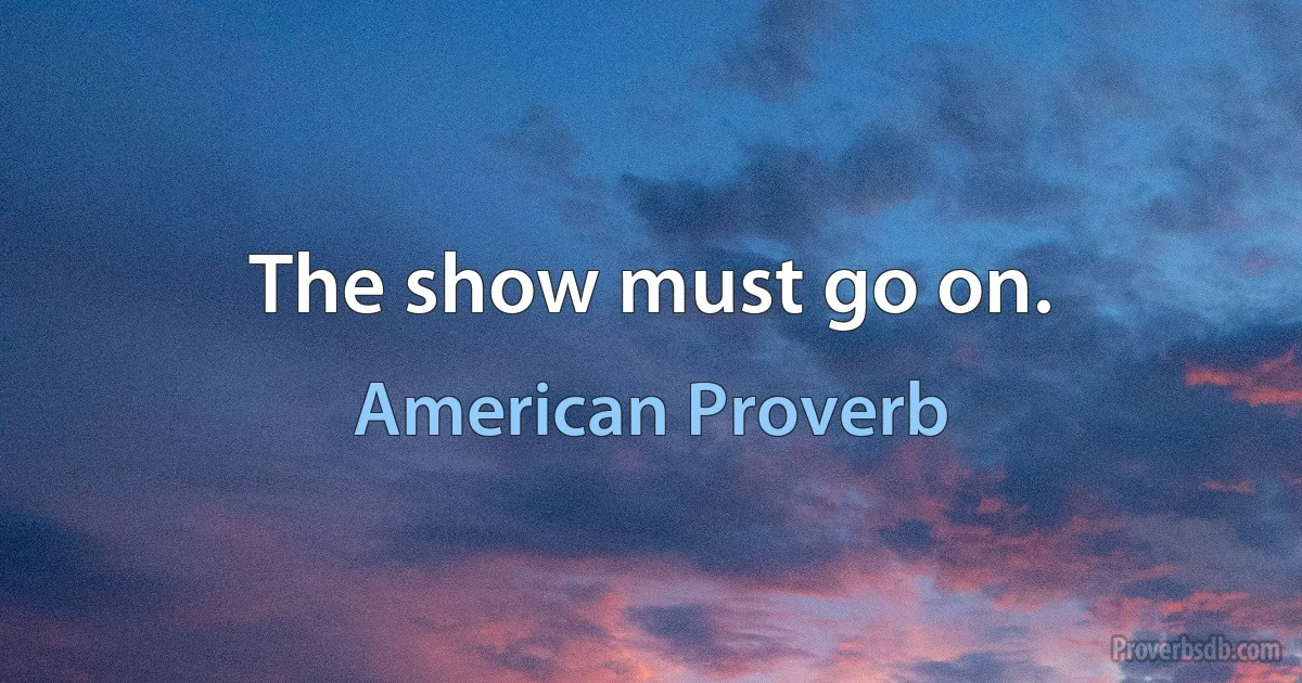 The show must go on. (American Proverb)