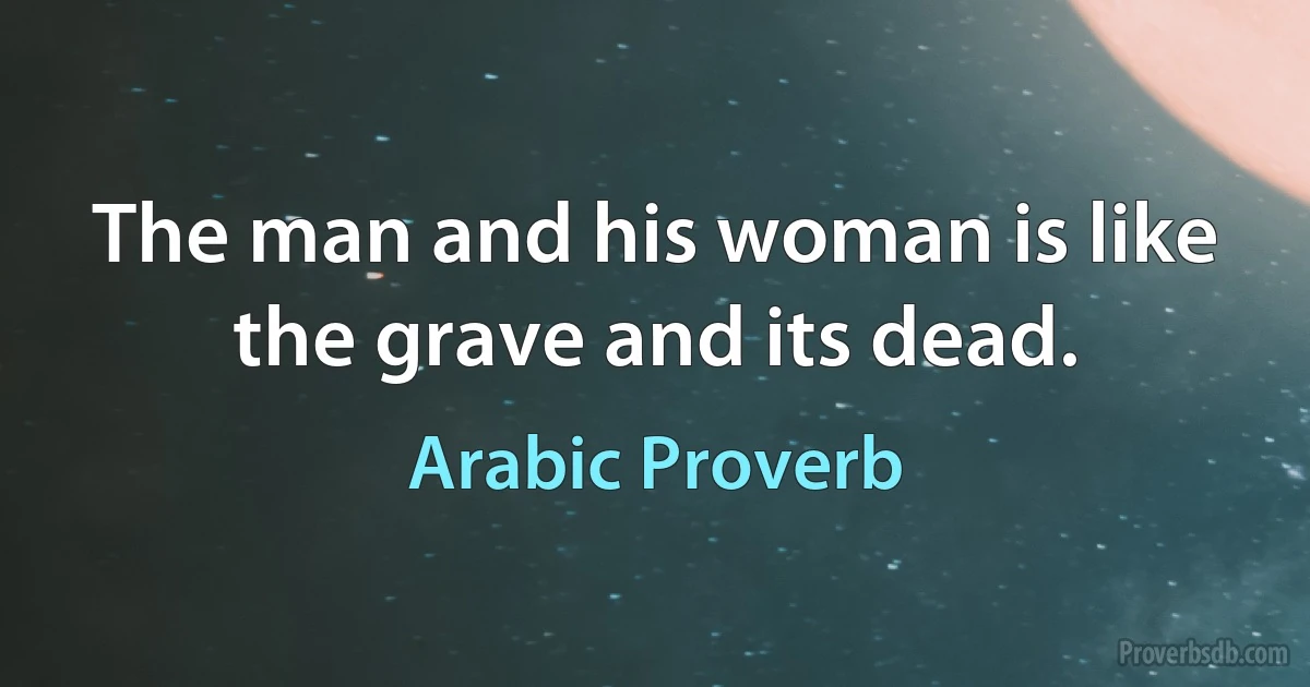 The man and his woman is like the grave and its dead. (Arabic Proverb)