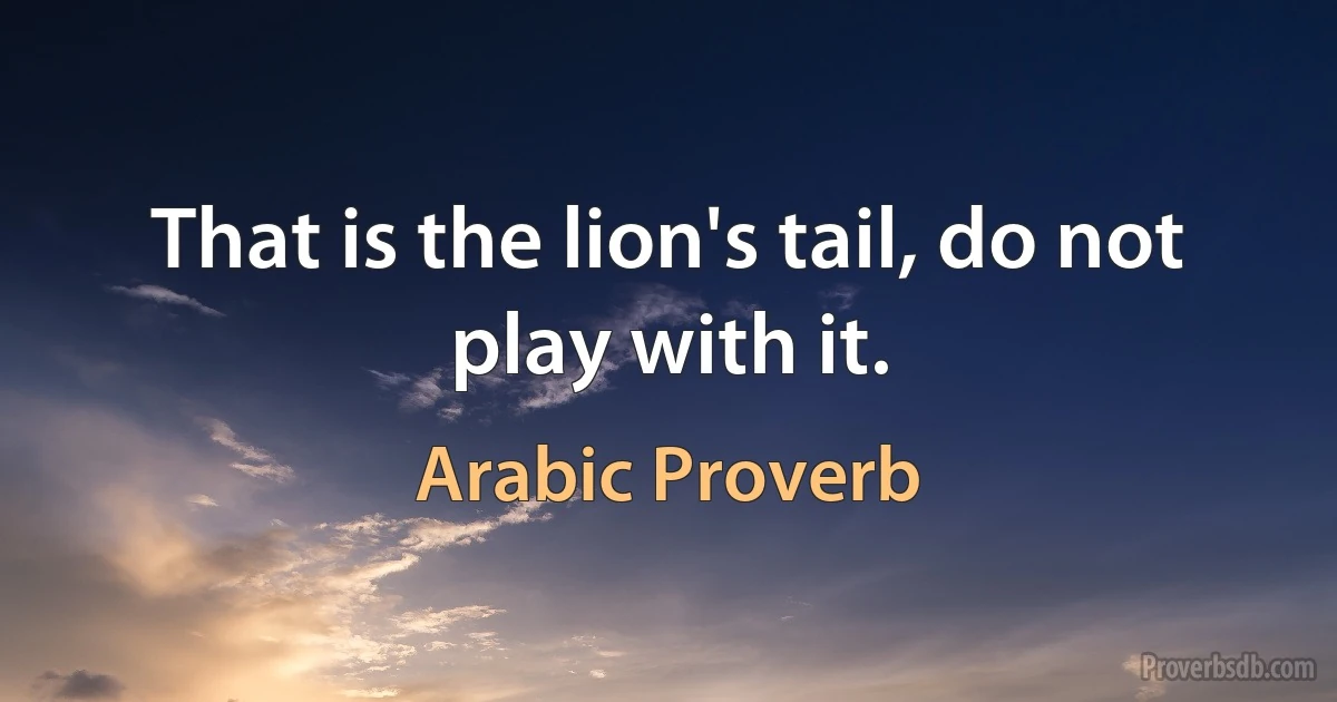 That is the lion's tail, do not play with it. (Arabic Proverb)