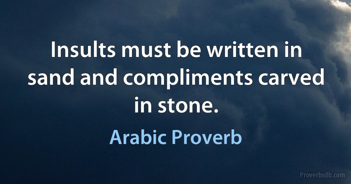 Insults must be written in sand and compliments carved in stone. (Arabic Proverb)