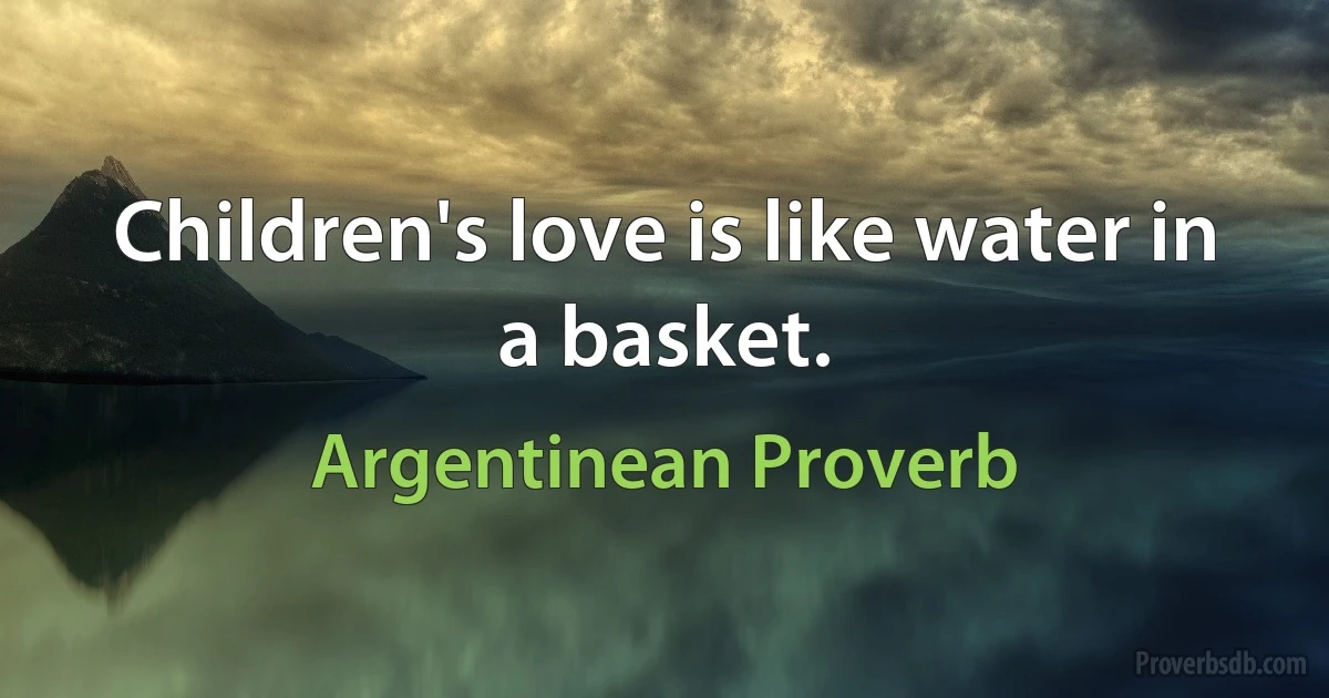 Children's love is like water in a basket. (Argentinean Proverb)