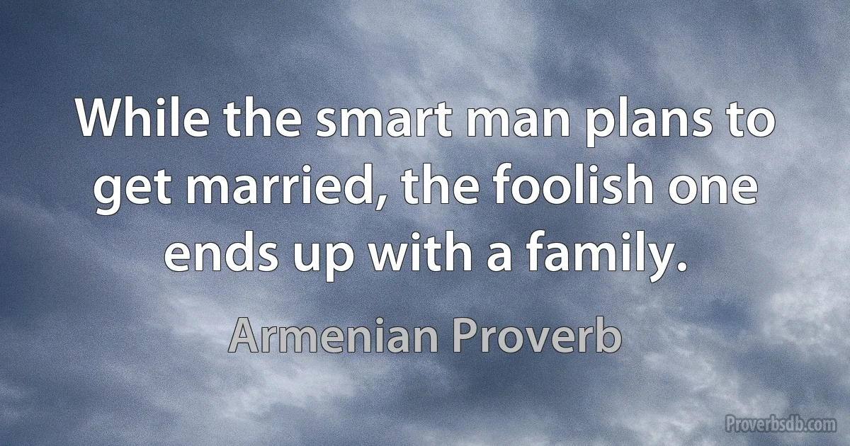 While the smart man plans to get married, the foolish one ends up with a family. (Armenian Proverb)