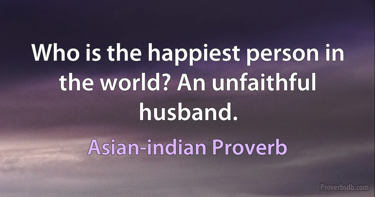 Who is the happiest person in the world? An unfaithful husband. (Asian-indian Proverb)