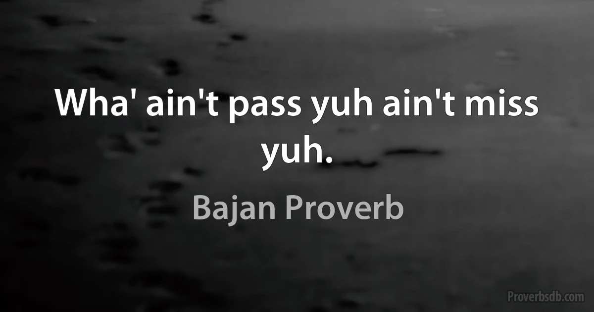 Wha' ain't pass yuh ain't miss yuh. (Bajan Proverb)