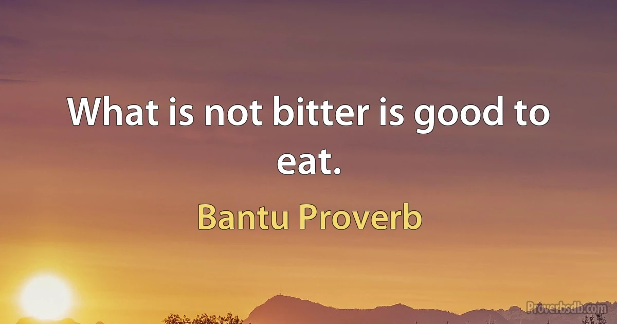 What is not bitter is good to eat. (Bantu Proverb)