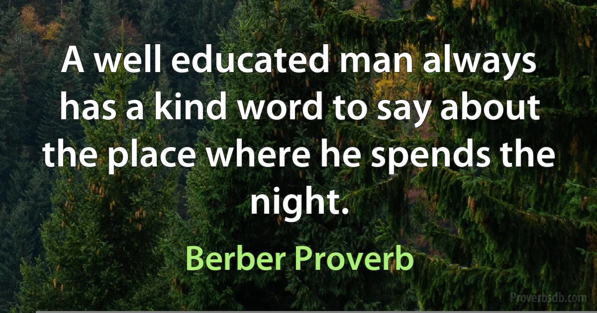 A well educated man always has a kind word to say about the place where he spends the night. (Berber Proverb)