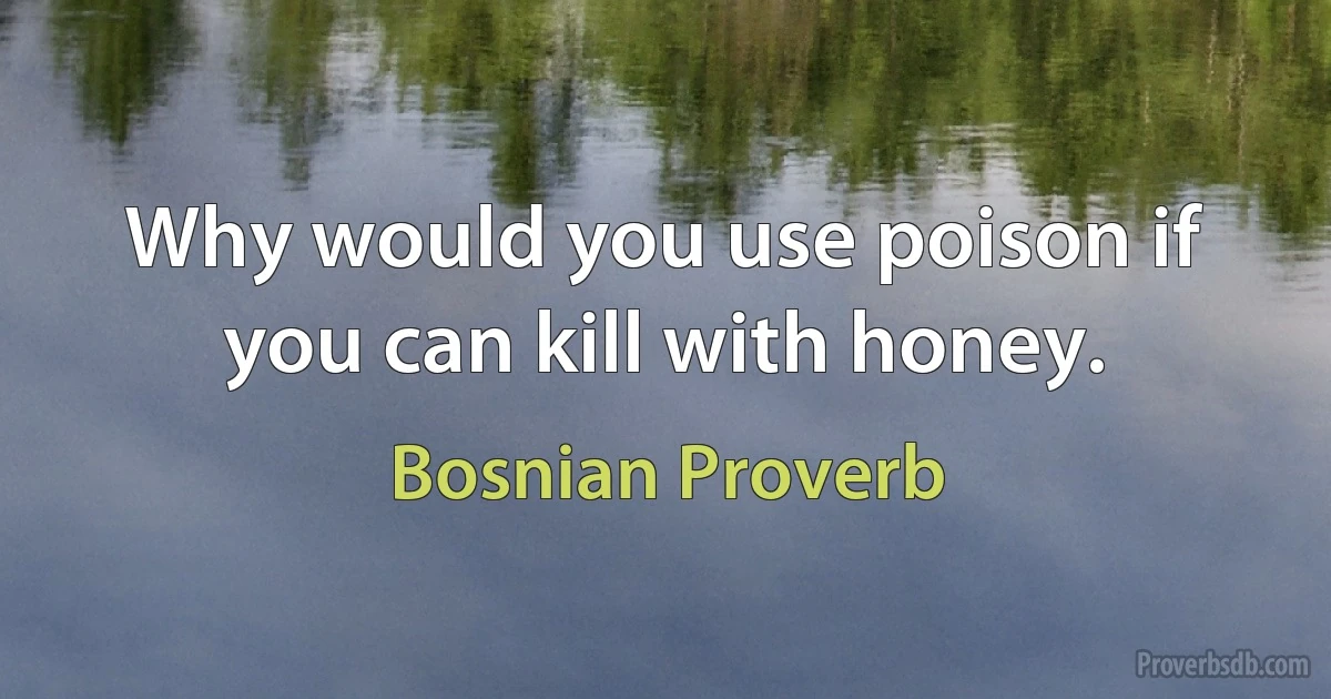 Why would you use poison if you can kill with honey. (Bosnian Proverb)