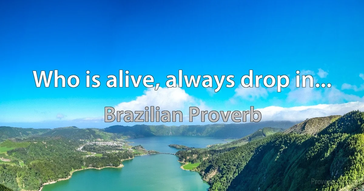 Who is alive, always drop in... (Brazilian Proverb)