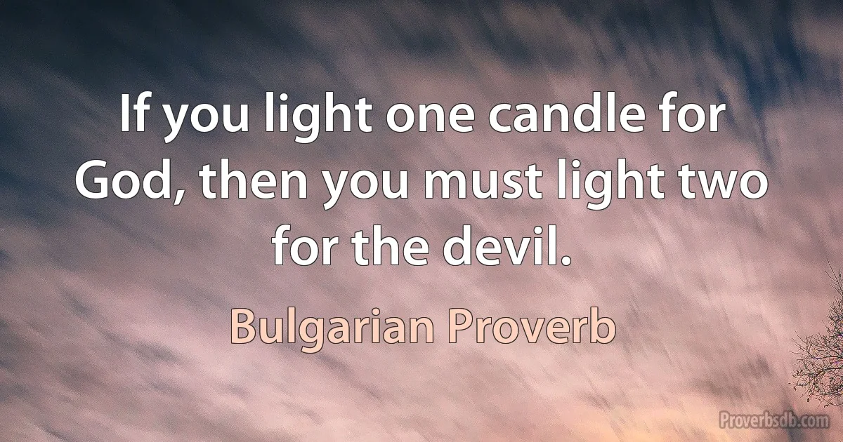 If you light one candle for God, then you must light two for the devil. (Bulgarian Proverb)