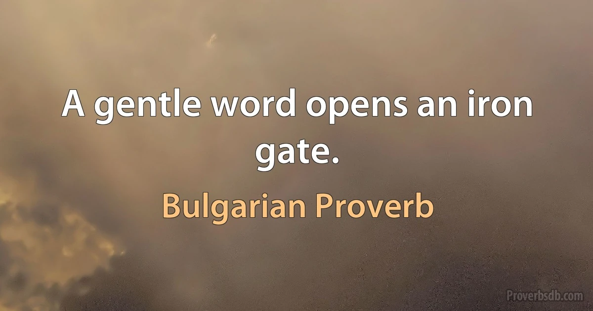 A gentle word opens an iron gate. (Bulgarian Proverb)