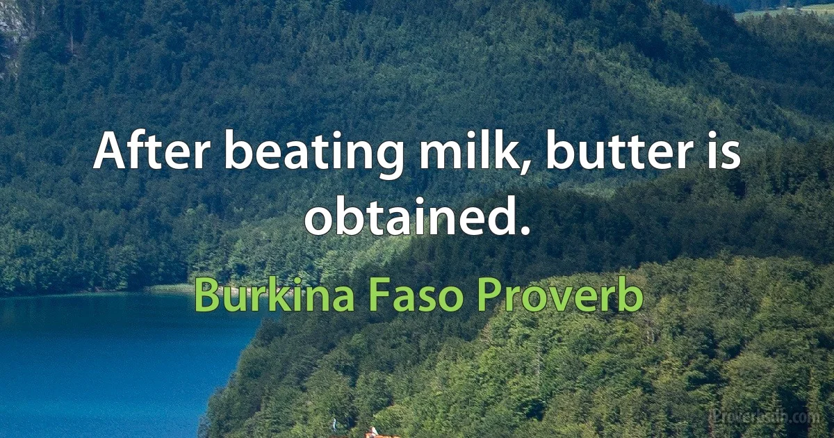 After beating milk, butter is obtained. (Burkina Faso Proverb)