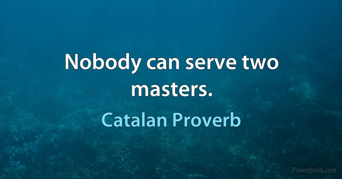 Nobody can serve two masters. (Catalan Proverb)