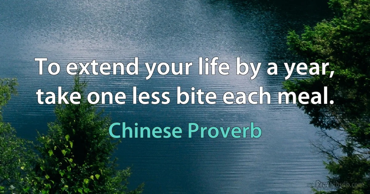 To extend your life by a year, take one less bite each meal. (Chinese Proverb)