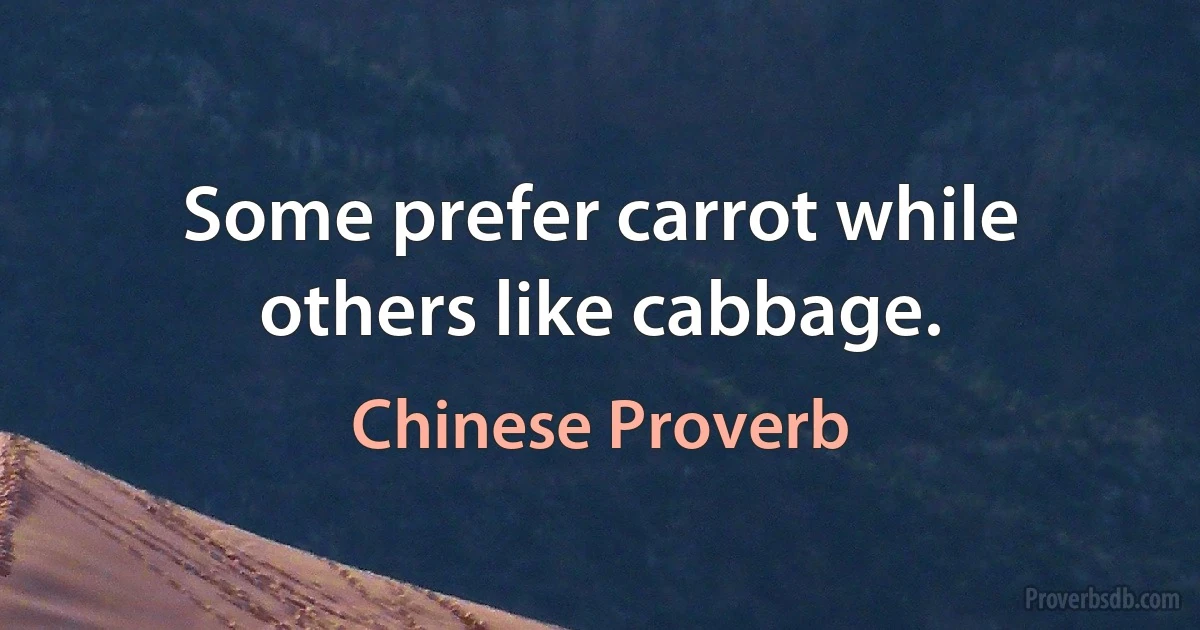 Some prefer carrot while others like cabbage. (Chinese Proverb)