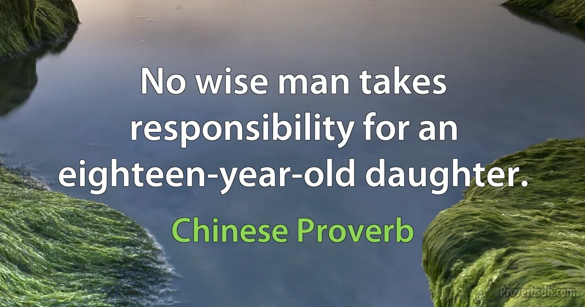 No wise man takes responsibility for an eighteen-year-old daughter. (Chinese Proverb)