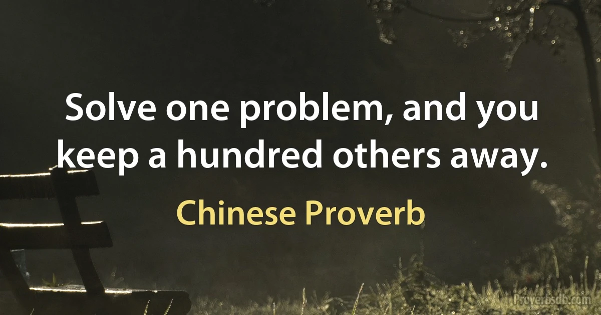 Solve one problem, and you keep a hundred others away. (Chinese Proverb)